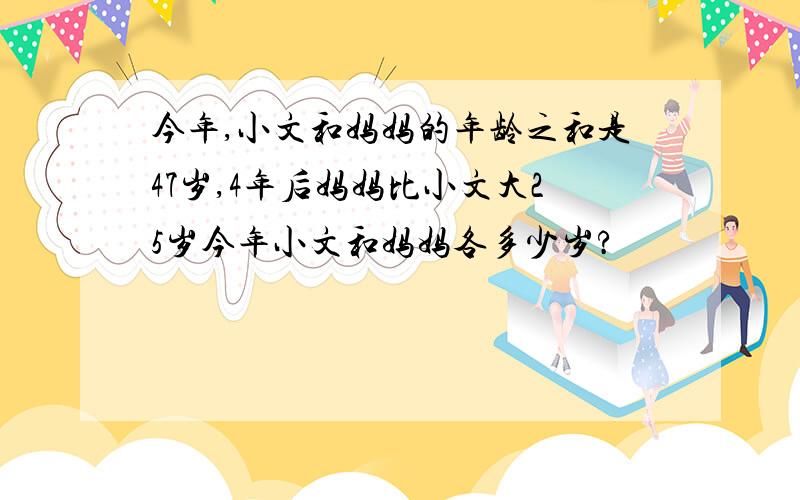 今年,小文和妈妈的年龄之和是47岁,4年后妈妈比小文大25岁今年小文和妈妈各多少岁?