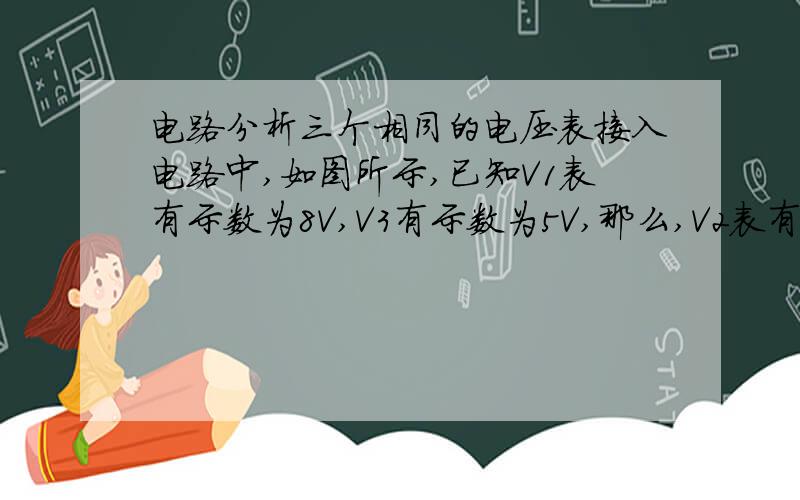 电路分析三个相同的电压表接入电路中,如图所示,已知V1表有示数为8V,V3有示数为5V,那么,V2表有示数应为（）A 8V B 3V C 8V D大于3V小于5V求详解,再问一声：V2测的是什么的电压