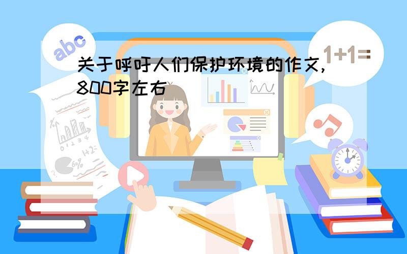 关于呼吁人们保护环境的作文,800字左右