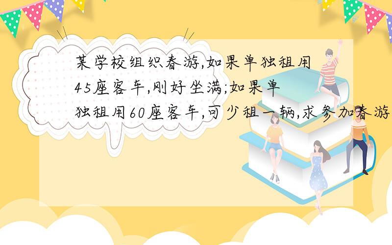 某学校组织春游,如果单独租用45座客车,刚好坐满;如果单独租用60座客车,可少租一辆,求参加春游的人数一元一次方程解