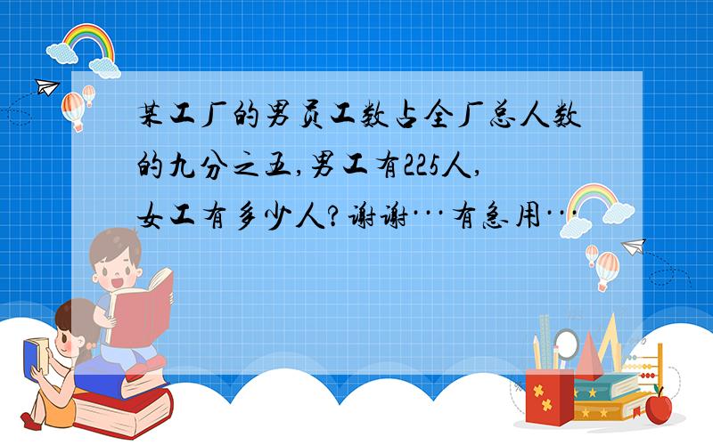 某工厂的男员工数占全厂总人数的九分之五,男工有225人,女工有多少人?谢谢···有急用···