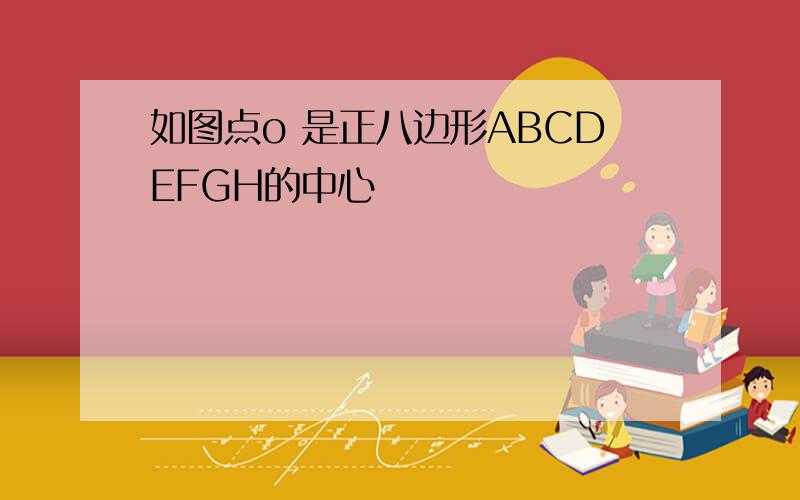 如图点o 是正八边形ABCDEFGH的中心