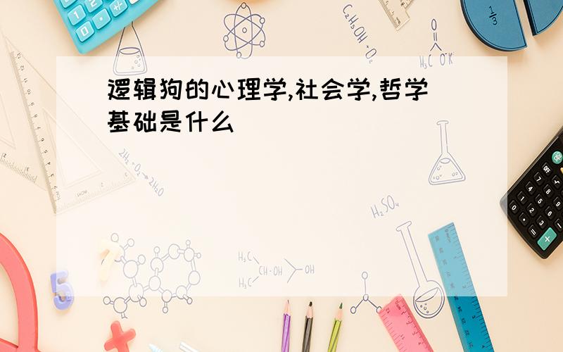 逻辑狗的心理学,社会学,哲学基础是什么