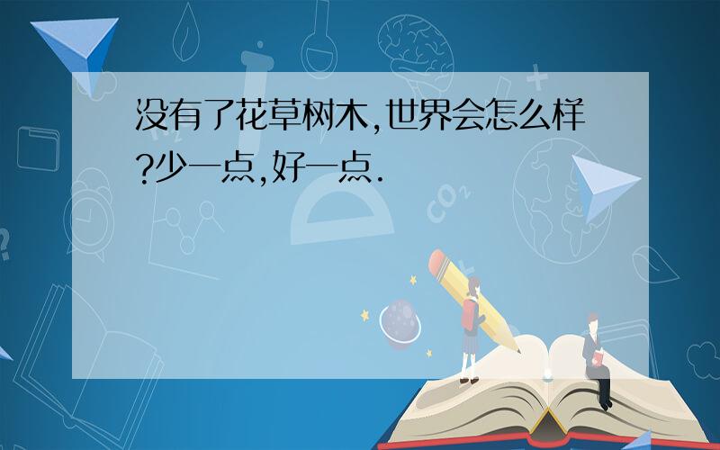 没有了花草树木,世界会怎么样?少一点,好一点.