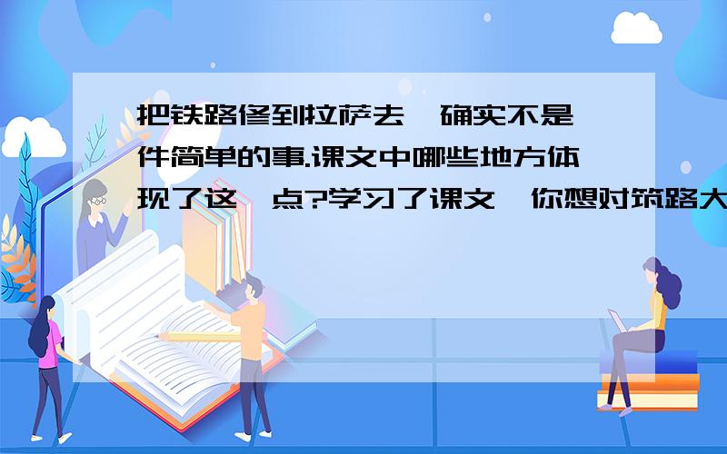 把铁路修到拉萨去,确实不是一件简单的事.课文中哪些地方体现了这一点?学习了课文,你想对筑路大军说啥课文：把铁路修到拉萨去!　　2001年10月18**,蓝天白云下的风火山,银装素裹,分外妖娆.