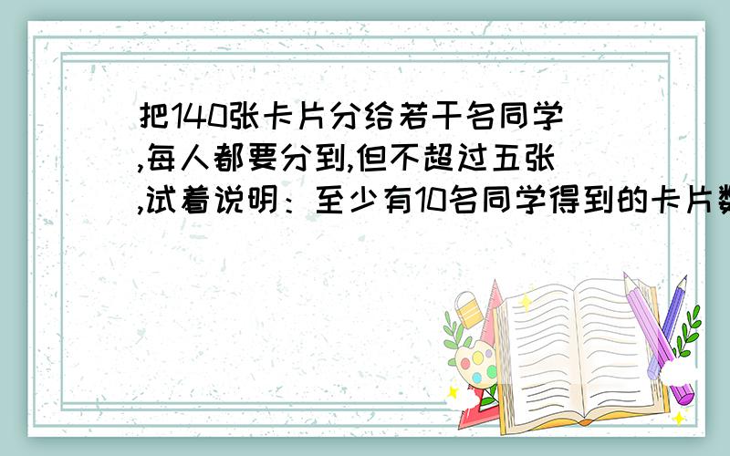 把140张卡片分给若干名同学,每人都要分到,但不超过五张,试着说明：至少有10名同学得到的卡片数同样多