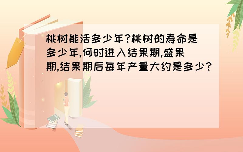 桃树能活多少年?桃树的寿命是多少年,何时进入结果期,盛果期,结果期后每年产量大约是多少?