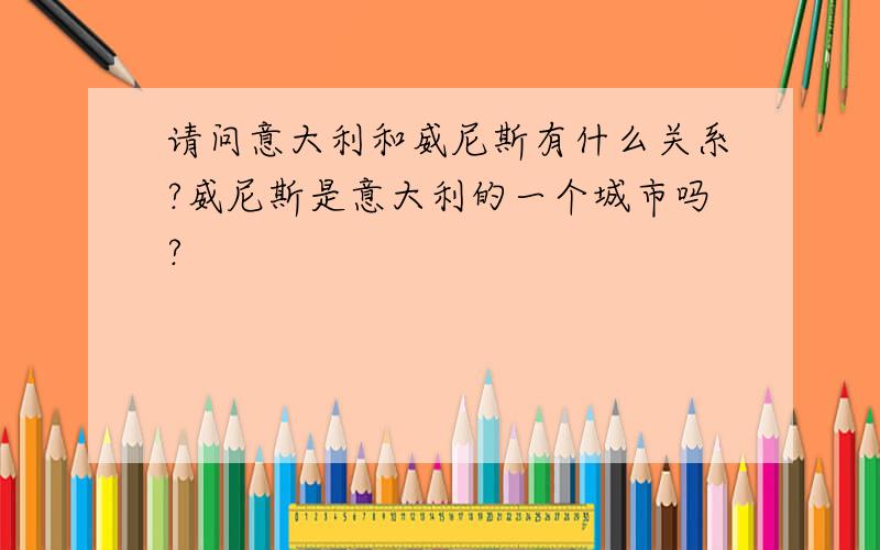 请问意大利和威尼斯有什么关系?威尼斯是意大利的一个城市吗?