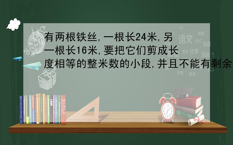 有两根铁丝,一根长24米,另一根长16米,要把它们剪成长度相等的整米数的小段,并且不能有剩余每小段最长是多少米?一共可以截成几段?