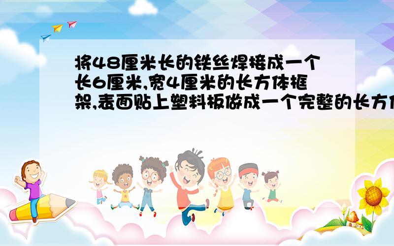 将48厘米长的铁丝焊接成一个长6厘米,宽4厘米的长方体框架,表面贴上塑料板做成一个完整的长方体?