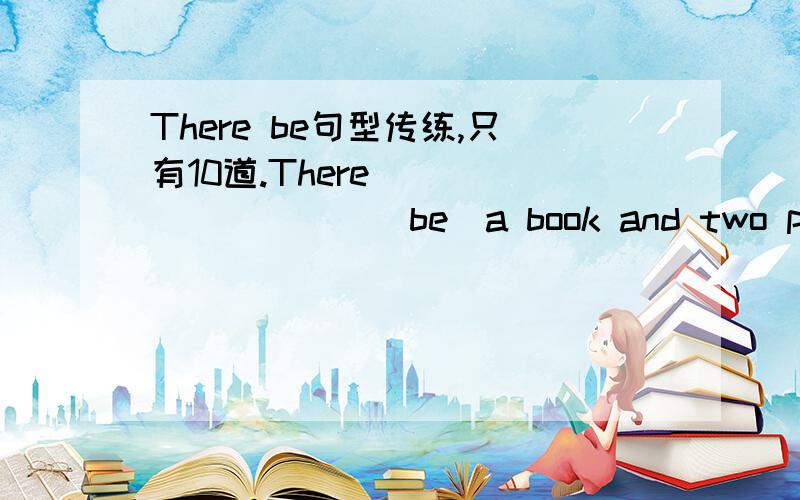 There be句型传练,只有10道.There__________(be)a book and two pens on the desk.There__________(be)many classes in our school.There__________(isn't,aren't)any birds in the tree.There__________(be)always more than one hundreds birds in the big tre