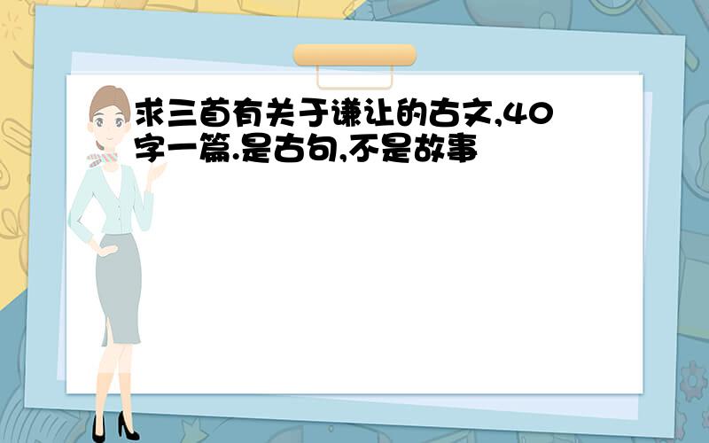 求三首有关于谦让的古文,40字一篇.是古句,不是故事