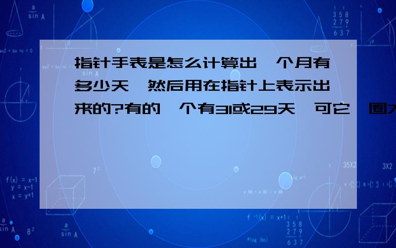 指针手表是怎么计算出一个月有多少天,然后用在指针上表示出来的?有的一个有31或29天,可它一圈才30个格,每年的每个月的天数都不一样,不像电子表那么简便,它是怎么计算出来的?看图!