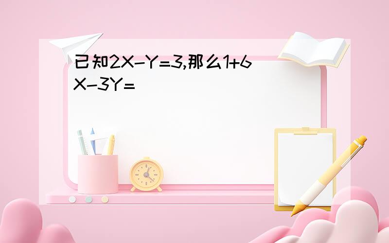 已知2X-Y=3,那么1+6X-3Y=