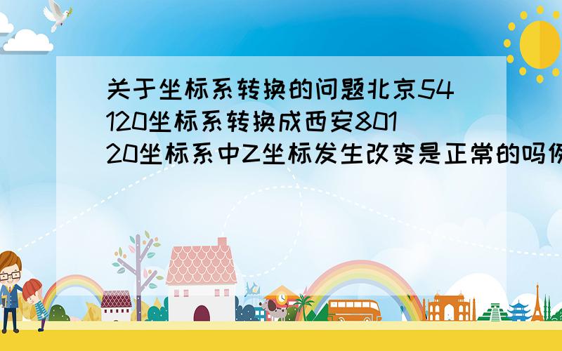 关于坐标系转换的问题北京54120坐标系转换成西安80120坐标系中Z坐标发生改变是正常的吗例如有的Z坐标本来为0转换后就不为0或者是本来有Z坐标的后来Z坐标发生改变 这是为什么啊  还有有的