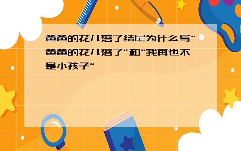 爸爸的花儿落了结尾为什么写“爸爸的花儿落了”和“我再也不是小孩子”