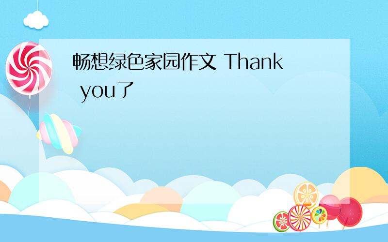 畅想绿色家园作文 Thank you了