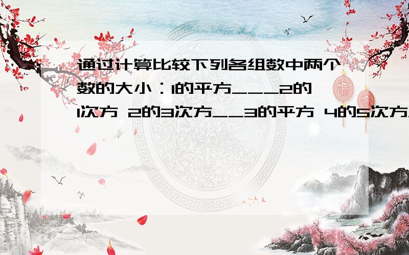 通过计算比较下列各组数中两个数的大小：1的平方___2的1次方 2的3次方__3的平方 4的5次方__5的4次方 5的6次方___6的5次方.由上结果可以猜想,你判断2003的2004次方,2004的2003次方的大小吗?