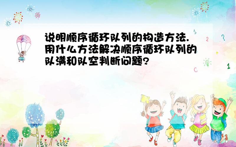 说明顺序循环队列的构造方法.用什么方法解决顺序循环队列的队满和队空判断问题?