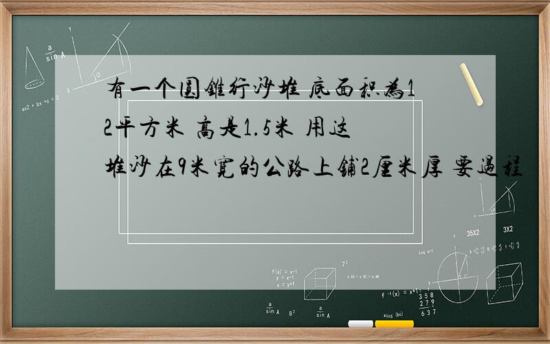 有一个圆锥行沙堆 底面积为12平方米 高是1.5米 用这堆沙在9米宽的公路上铺2厘米厚 要过程