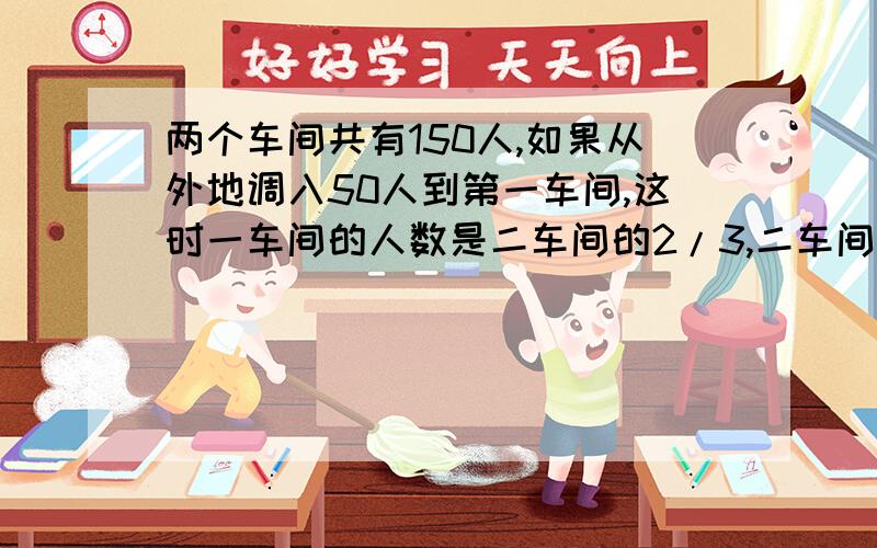 两个车间共有150人,如果从外地调入50人到第一车间,这时一车间的人数是二车间的2/3,二车间原来有多少人?（列方程解）