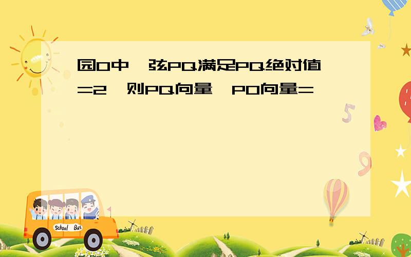 园O中,弦PQ满足PQ绝对值=2,则PQ向量*PO向量=