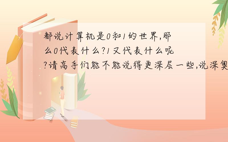 都说计算机是0和1的世界,那么0代表什么?1又代表什么呢?请高手们能不能说得更深层一些,说深奥一点