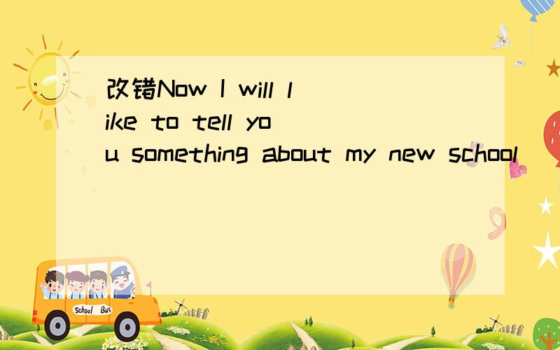 改错Now I will like to tell you something about my new school