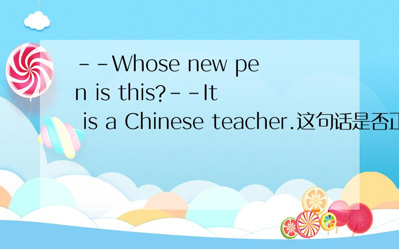 --Whose new pen is this?--It is a Chinese teacher.这句话是否正确,如果错误就改正