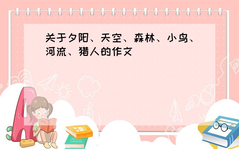 关于夕阳、天空、森林、小鸟、河流、猎人的作文