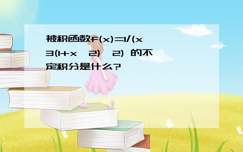 被积函数f(x)=1/(x^3(1+x^2)^2) 的不定积分是什么?