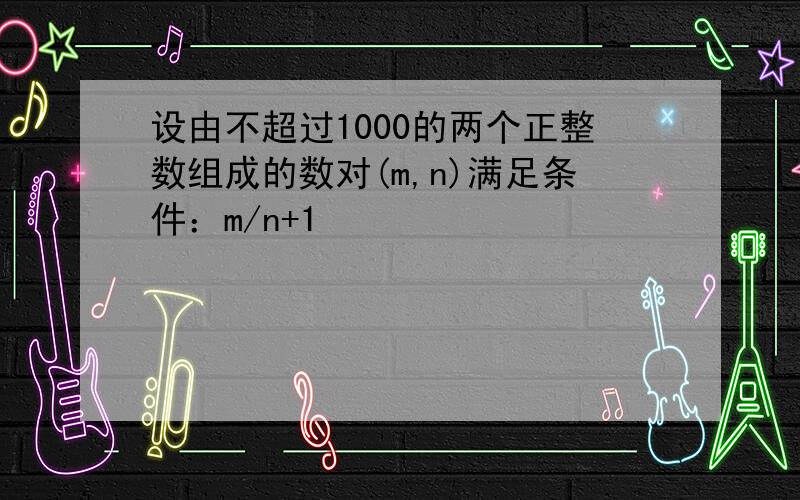 设由不超过1000的两个正整数组成的数对(m,n)满足条件：m/n+1