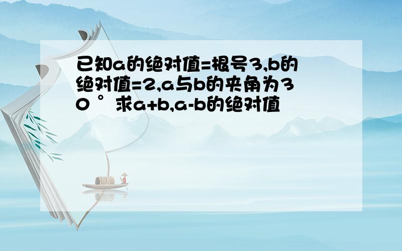 已知a的绝对值=根号3,b的绝对值=2,a与b的夹角为30 °求a+b,a-b的绝对值