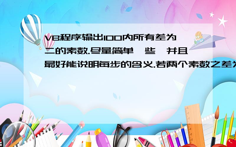 VB程序输出100内所有差为二的素数.尽量简单一些,并且最好能说明每步的含义.若两个素数之差为2,则这两个素数就是一对孪生素数.编写程序找出1~100之间的所有孪生素数