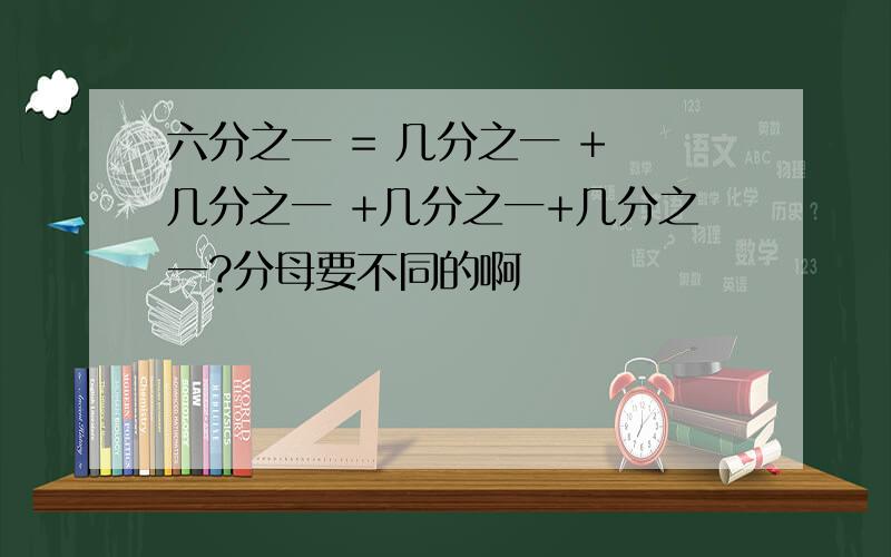 六分之一 = 几分之一 + 几分之一 +几分之一+几分之一?分母要不同的啊