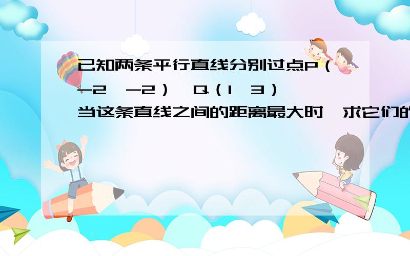 已知两条平行直线分别过点P（-2,-2）,Q（1,3）,当这条直线之间的距离最大时,求它们的方程