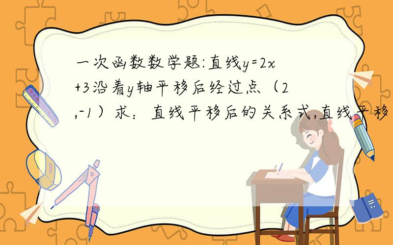 一次函数数学题:直线y=2x+3沿着y轴平移后经过点（2,-1）求：直线平移后的关系式,直线平移了几个单位长度