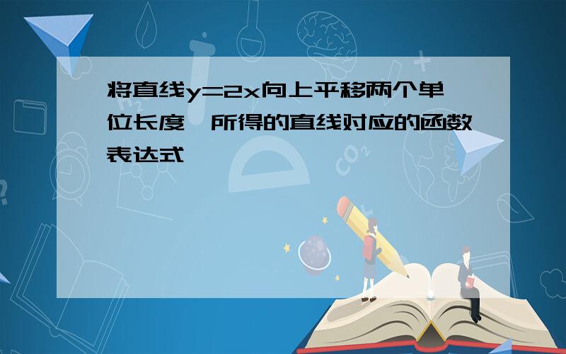 将直线y=2x向上平移两个单位长度,所得的直线对应的函数表达式