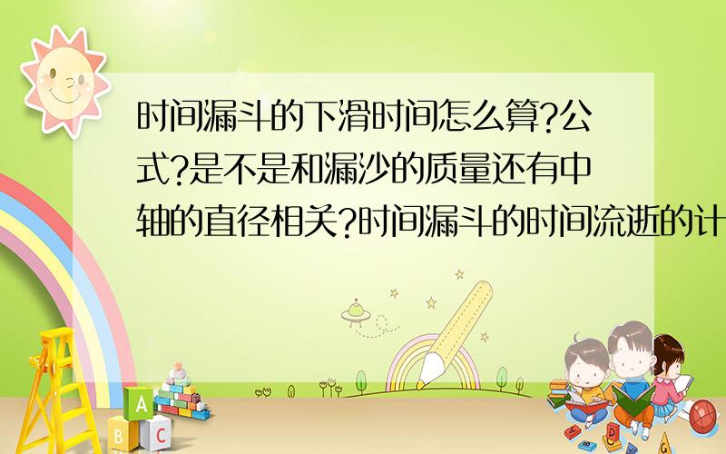 时间漏斗的下滑时间怎么算?公式?是不是和漏沙的质量还有中轴的直径相关?时间漏斗的时间流逝的计算公式。。。。。