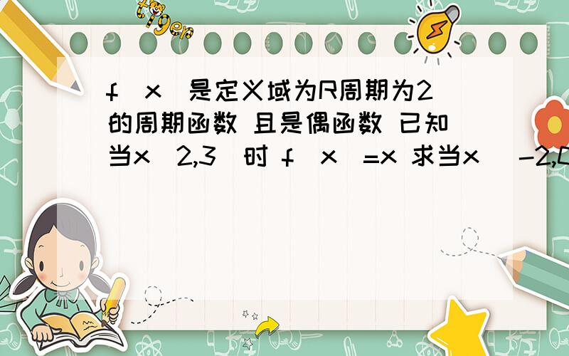 f(x)是定义域为R周期为2的周期函数 且是偶函数 已知当x[2,3]时 f(x)=x 求当x [-2,0]时f(x)的解析式