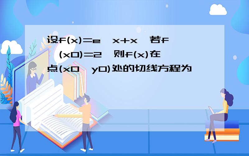 设f(x)=e^x+x,若f'(x0)=2,则f(x)在点(x0,y0)处的切线方程为