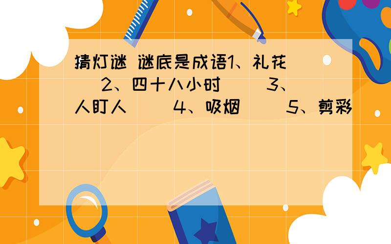 猜灯谜 谜底是成语1、礼花（ ）2、四十八小时（ ）3、人盯人（ ）4、吸烟（ ）5、剪彩（ ）6、愚公之家（ ）