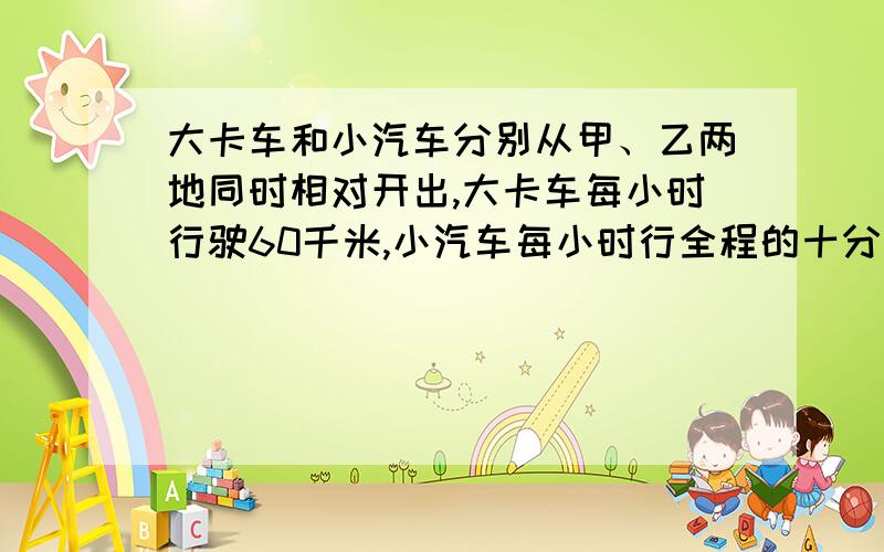 大卡车和小汽车分别从甲、乙两地同时相对开出,大卡车每小时行驶60千米,小汽车每小时行全程的十分之一.当小汽车行驶到全程的百分之七十五时,大卡车行了多少千米?