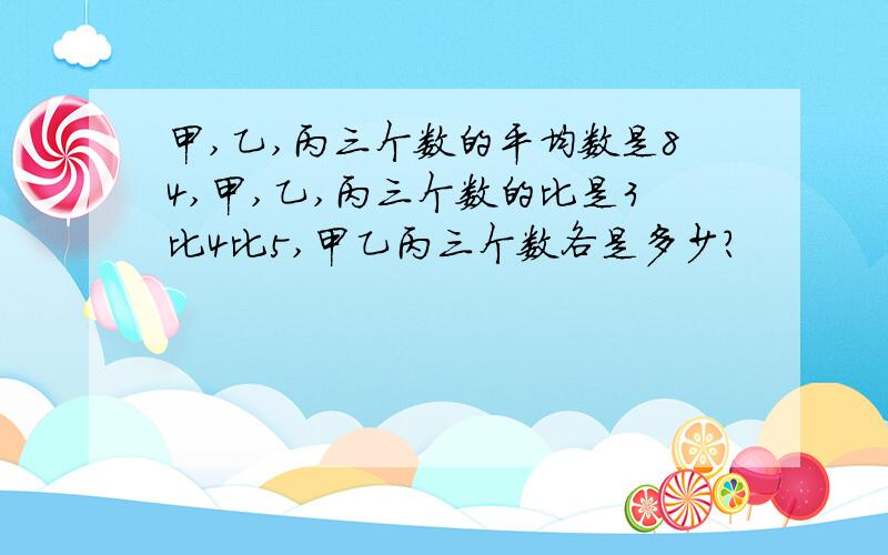 甲,乙,丙三个数的平均数是84,甲,乙,丙三个数的比是3比4比5,甲乙丙三个数各是多少?