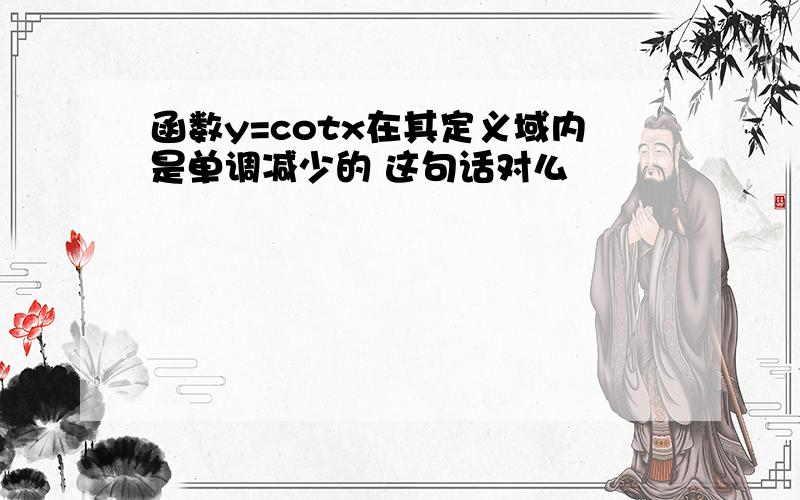 函数y=cotx在其定义域内是单调减少的 这句话对么