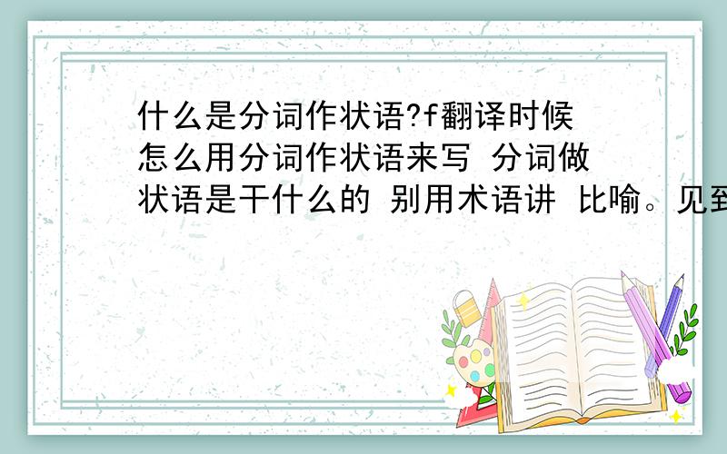 什么是分词作状语?f翻译时候怎么用分词作状语来写 分词做状语是干什么的 别用术语讲 比喻。见到猫，老鼠就跑了 为什么要这么写为什么这么写啊 Seeing the cat,the mouse ran off.