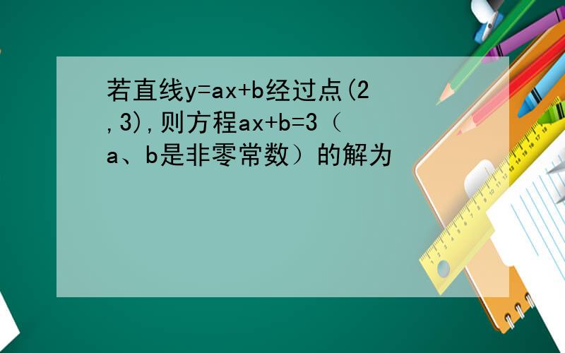 若直线y=ax+b经过点(2,3),则方程ax+b=3（a、b是非零常数）的解为