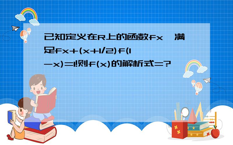 已知定义在R上的函数fx,满足fx+(x+1/2)f(1-x)=1!则f(x)的解析式=?