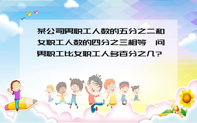 某公司男职工人数的五分之二和女职工人数的四分之三相等,问男职工比女职工人多百分之几?