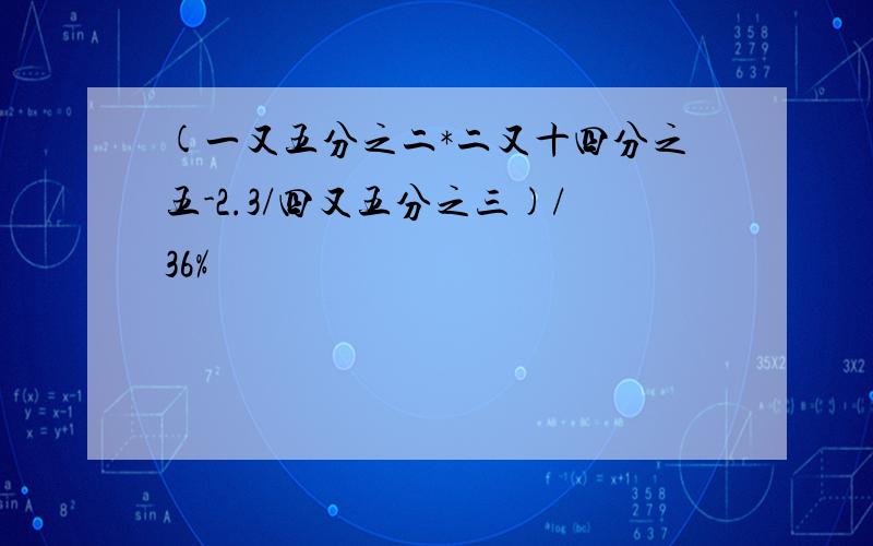 (一又五分之二*二又十四分之五-2.3/四又五分之三)/36%